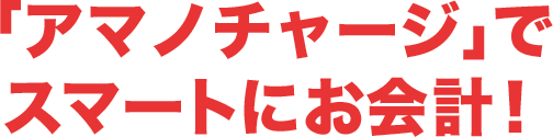 「アマノチャージ」でスマートにお会計！